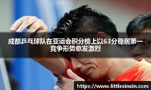 成都乒乓球队在亚运会积分榜上以63分稳居第一竞争形势愈发激烈